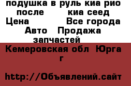 подушка в руль киа рио 3 после 2015. киа сеед › Цена ­ 8 000 - Все города Авто » Продажа запчастей   . Кемеровская обл.,Юрга г.